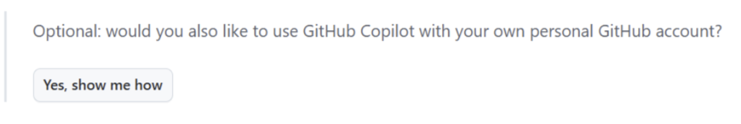 The optional prompt asking whether you would also like to use GitHub Copilot with your own personal GitHub account, with a Yes, show me how button